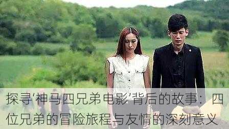 探寻‘神马四兄弟电影’背后的故事:四位兄弟的冒险旅程与友情的深刻意义
