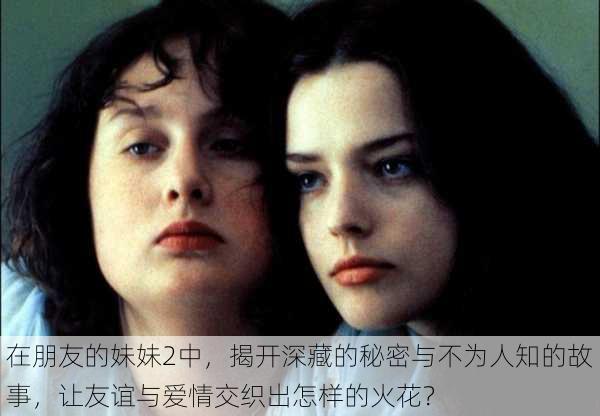 在朋友的妹妹2中,揭开深藏的秘密与不为人知的故事,让友谊与爱情交织出怎样的火花?