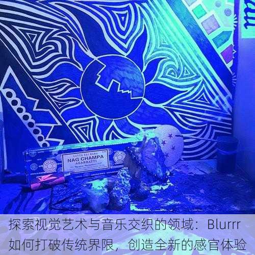 探索视觉艺术与音乐交织的领域:Blurrr如何打破传统界限,创造全新的感官体验