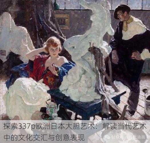 探索337p欧洲日本大胆艺术:解读当代艺术中的文化交汇与创意表现