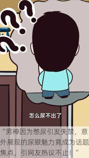 “男神因为憋尿引发失禁,意外展现的尿眼魅力竟成为话题焦点,引网友热议不止!”