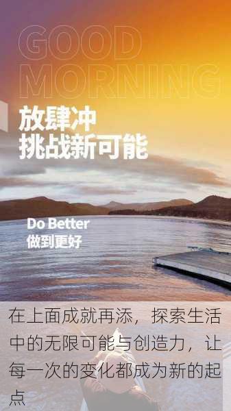 在上面成就再添,探索生活中的无限可能与创造力,让每一次的变化都成为新的起点