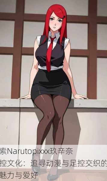 探索Narutopixxx玖辛奈足控文化:追寻动漫与足控交织的独特魅力与爱好