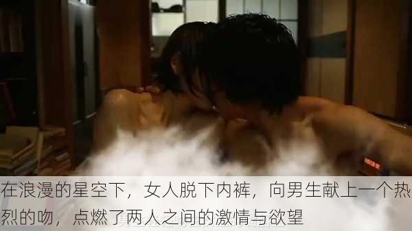 在浪漫的星空下,女人脱下内裤,向男生献上一个热烈的吻,点燃了两人之间的激情与欲望