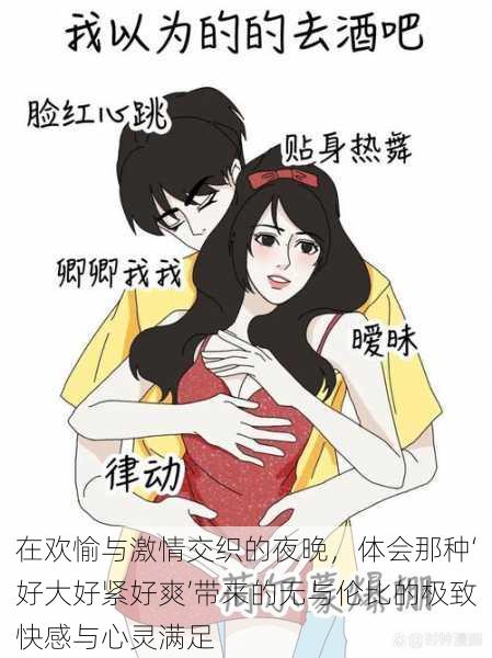 在欢愉与激情交织的夜晚,体会那种‘好大好紧好爽’带来的无与伦比的极致快感与心灵满足