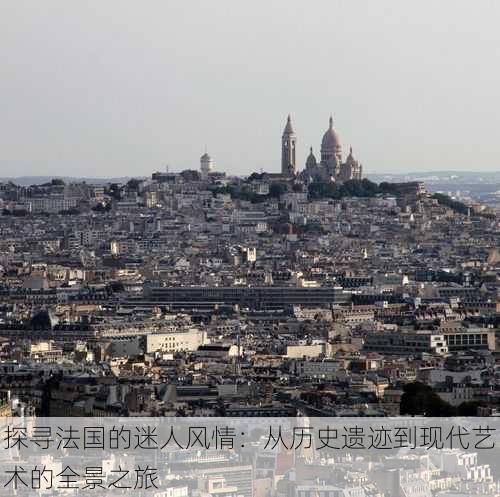 探寻法国的迷人风情:从历史遗迹到现代艺术的全景之旅