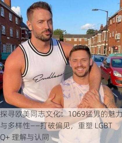 探寻欧美同志文化:1069猛男的魅力与多样性——打破偏见,重塑 LGBTQ+ 理解与认同