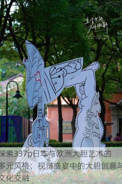 探索337p日本与欧洲大胆艺术的多元风格:视觉盛宴中的大胆创意与文化交融