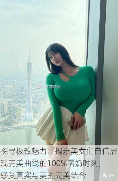 探寻极致魅力:揭示美女们自信展现完美曲线的100%露奶时刻,感受真实与美的完美结合