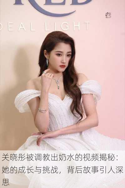 关晓彤被调教出奶水的视频揭秘:她的成长与挑战,背后故事引人深思