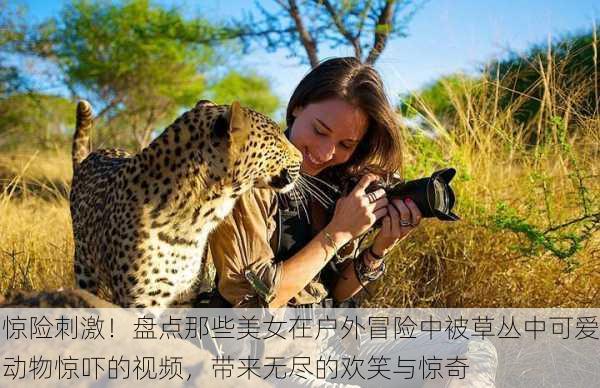惊险刺激!盘点那些美女在户外冒险中被草丛中可爱动物惊吓的视频,带来无尽的欢笑与惊奇