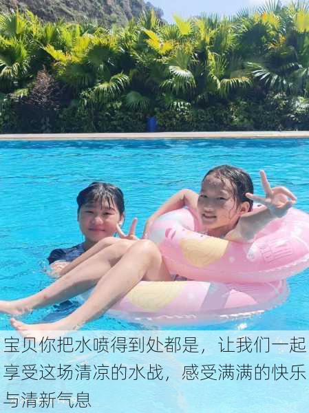 宝贝你把水喷得到处都是,让我们一起享受这场清凉的水战,感受满满的快乐与清新气息