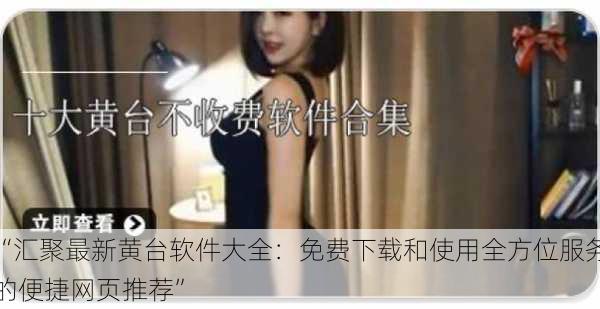 “汇聚最新黄台软件大全:免费下载和使用全方位服务的便捷网页推荐”