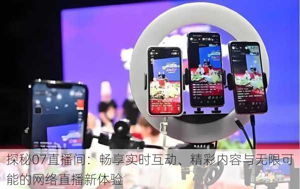 探秘07直播间:畅享实时互动、精彩内容与无限可能的网络直播新体验