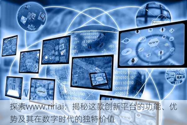 探索www.ririai:揭秘这款创新平台的功能、优势及其在数字时代的独特价值