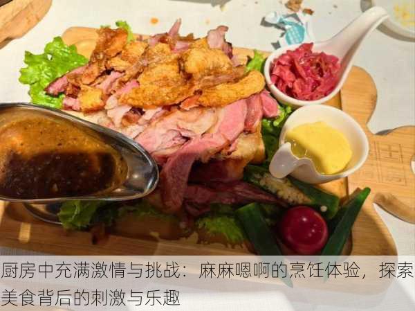 厨房中充满激情与挑战:麻麻嗯啊的烹饪体验,探索美食背后的刺激与乐趣