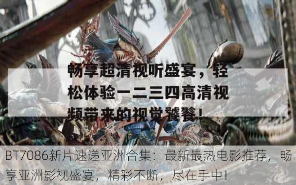 BT7086新片速递亚洲合集:最新最热电影推荐,畅享亚洲影视盛宴,精彩不断,尽在手中!