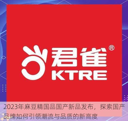 2023年麻豆精国品国产新品发布,探索国产品牌如何引领潮流与品质的新高度