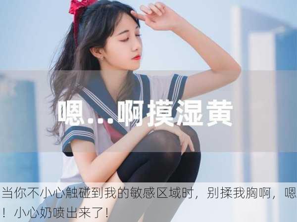 当你不小心触碰到我的敏感区域时,别揉我胸啊,嗯!小心奶喷出来了!