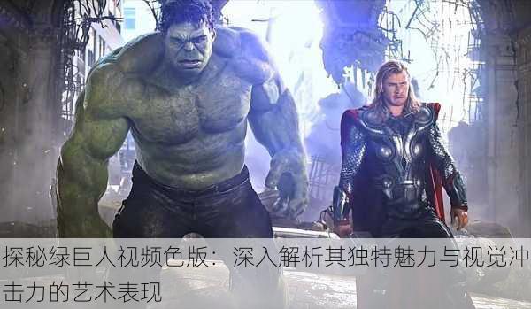探秘绿巨人视频色版:深入解析其独特魅力与视觉冲击力的艺术表现