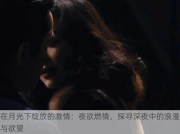在月光下绽放的激情:夜欲燃情,探寻深夜中的浪漫与欲望