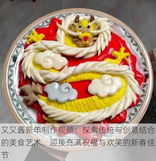 又又酱新年制作视频:探索传统与创意结合的美食艺术,迎接充满祝福与欢笑的新春佳节