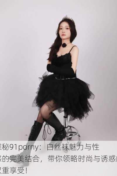 探秘91porny:白丝袜魅力与性感的完美结合,带你领略时尚与诱惑的双重享受!