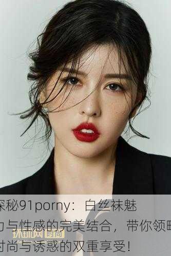 探秘91porny:白丝袜魅力与性感的完美结合,带你领略时尚与诱惑的双重享受!