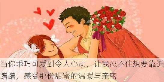 当你乖巧可爱到令人心动,让我忍不住想要靠近蹭蹭,感受那份甜蜜的温暖与亲密