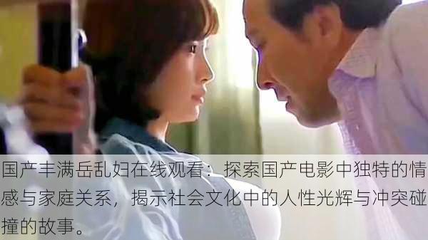 国产丰满岳乱妇在线观看:探索国产电影中独特的情感与家庭关系,揭示社会文化中的人性光辉与冲突碰撞的故事。