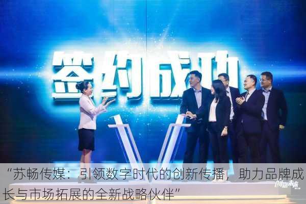 “苏畅传媒:引领数字时代的创新传播,助力品牌成长与市场拓展的全新战略伙伴”