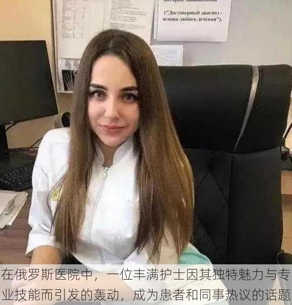 在俄罗斯医院中,一位丰满护士因其独特魅力与专业技能而引发的轰动,成为患者和同事热议的话题