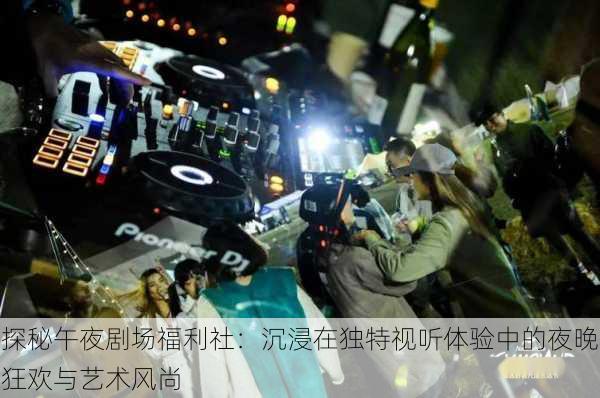 探秘午夜剧场福利社:沉浸在独特视听体验中的夜晚狂欢与艺术风尚