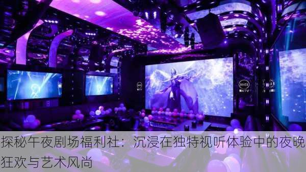 探秘午夜剧场福利社:沉浸在独特视听体验中的夜晚狂欢与艺术风尚