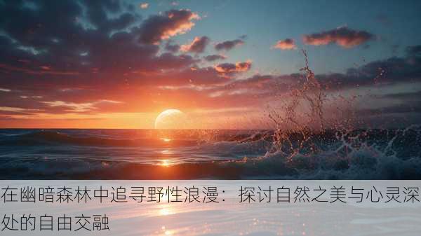 在幽暗森林中追寻野性浪漫:探讨自然之美与心灵深处的自由交融