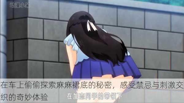 在车上偷偷探索麻麻裙底的秘密,感受禁忌与刺激交织的奇妙体验