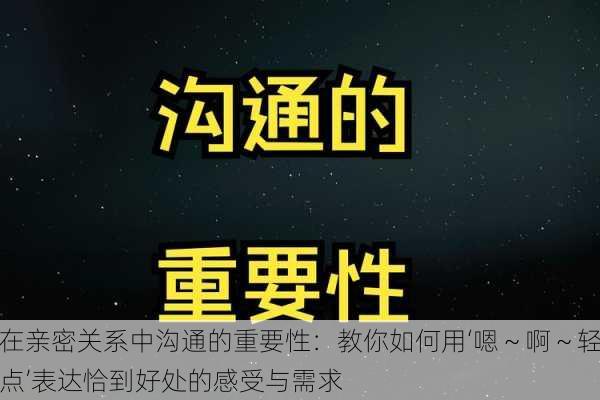 在亲密关系中沟通的重要性:教你如何用‘嗯~啊~轻点’表达恰到好处的感受与需求