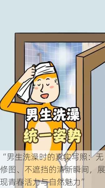 “男生洗澡时的真实写照:无修图、不遮挡的清新瞬间,展现青春活力与自然魅力”