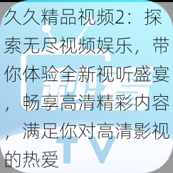 久久精品视频2:探索无尽视频娱乐,带你体验全新视听盛宴,畅享高清精彩内容,满足你对高清影视的热爱