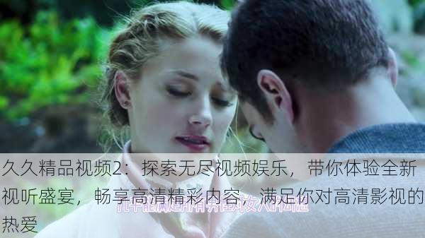 久久精品视频2:探索无尽视频娱乐,带你体验全新视听盛宴,畅享高清精彩内容,满足你对高清影视的热爱