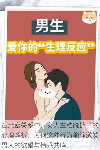 在亲密关系中,女人主动脱裤子的心理解析:为何这种行为能够激发男人的欲望与情感共鸣?