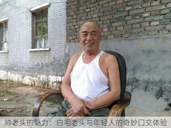 帅老头的魅力:白毛老头与年轻人的奇妙囗交体验
