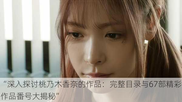 “深入探讨桃乃木香奈的作品:完整目录与67部精彩作品番号大揭秘”