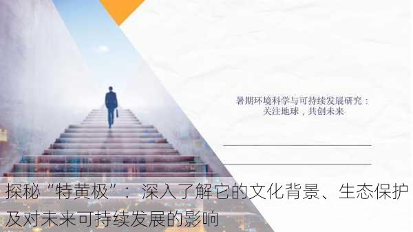 探秘“特黄极”:深入了解它的文化背景、生态保护及对未来可持续发展的影响