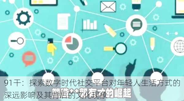 91干:探索数字时代社交平台对年轻人生活方式的深远影响及其背后的文化现象