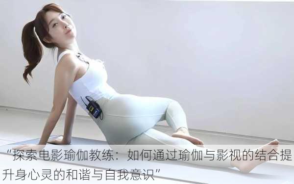 “探索电影瑜伽教练:如何通过瑜伽与影视的结合提升身心灵的和谐与自我意识”
