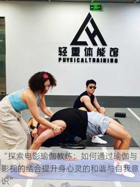 “探索电影瑜伽教练:如何通过瑜伽与影视的结合提升身心灵的和谐与自我意识”