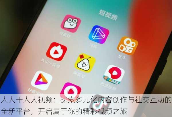 人人干人人视频:探索多元化内容创作与社交互动的全新平台,开启属于你的精彩视频之旅