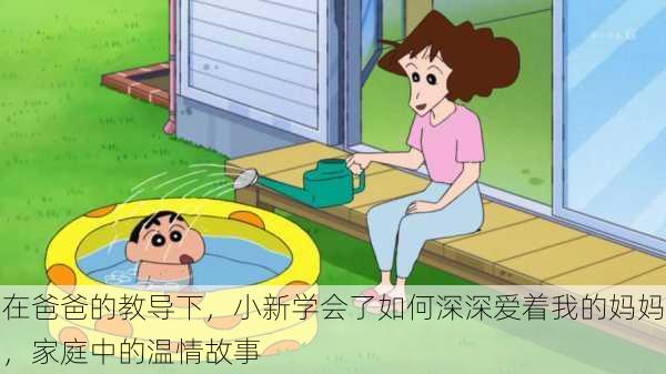 在爸爸的教导下,小新学会了如何深深爱着我的妈妈,家庭中的温情故事