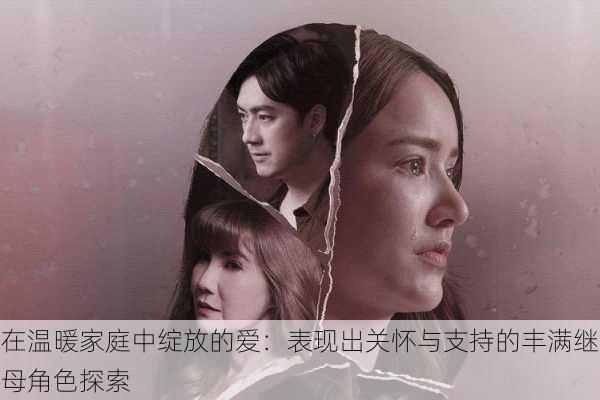 在温暖家庭中绽放的爱:表现出关怀与支持的丰满继母角色探索
